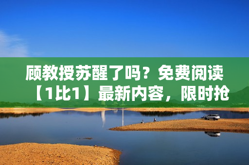 顾教授苏醒了吗？免费阅读【1比1】最新内容，限时抢先知！