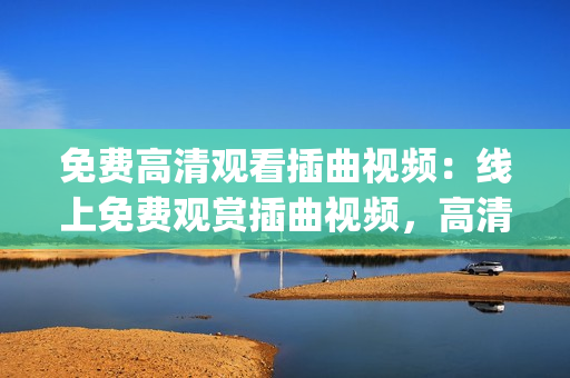 免费高清观看插曲视频：线上免费观赏插曲视频，高清画质震撼呈现(1)