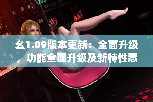 幺1.09版本更新：全面升级，功能全面升级及新特性悉数解析(1)