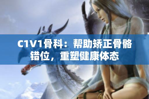 C1V1骨科：帮助矫正骨骼错位，重塑健康体态