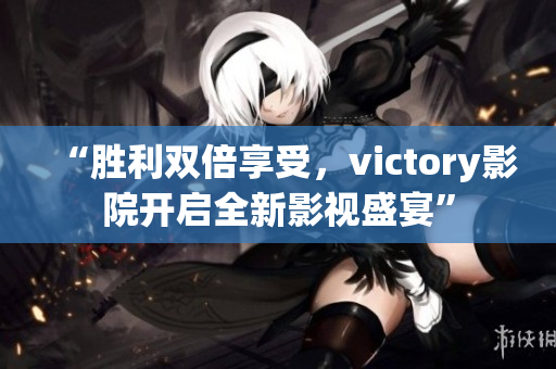 “胜利双倍享受，victory影院开启全新影视盛宴”