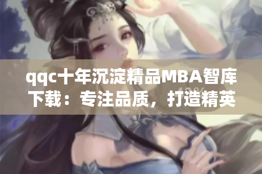 qqc十年沉淀精品MBA智库下载：专注品质，打造精英教育资源