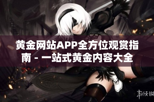 黄金网站APP全方位观赏指南 - 一站式黄金内容大全