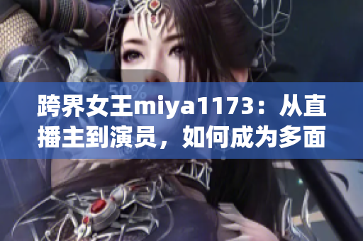 跨界女王miya1173：从直播主到演员，如何成为多面手？