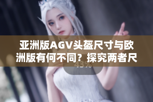 亚洲版AGV头盔尺寸与欧洲版有何不同？探究两者尺寸差别