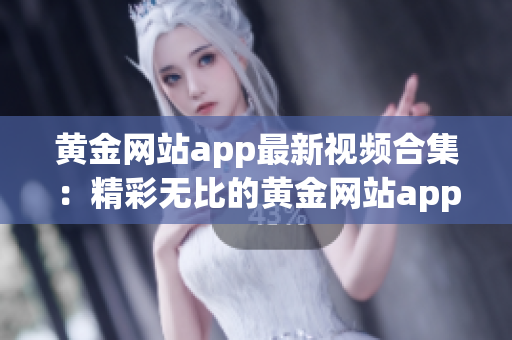 黄金网站app最新视频合集：精彩无比的黄金网站app视频资源汇总