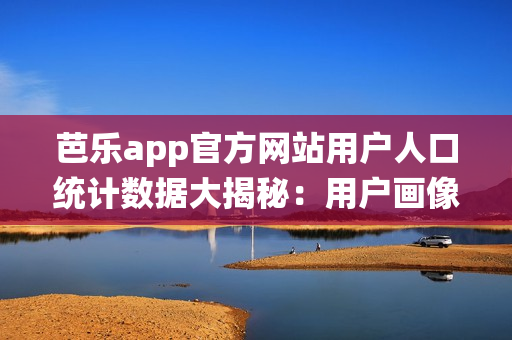 芭乐app官方网站用户人口统计数据大揭秘：用户画像大揭秘(1)