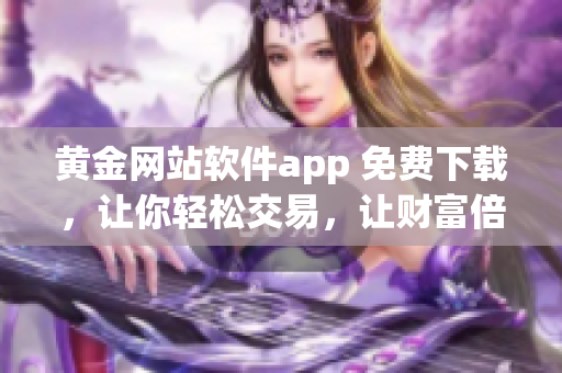 黄金网站软件app 免费下载，让你轻松交易，让财富倍增