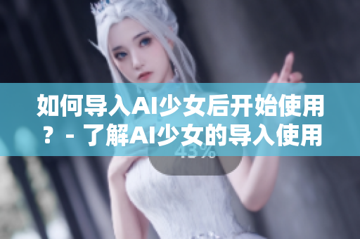 如何导入AI少女后开始使用？- 了解AI少女的导入使用方法