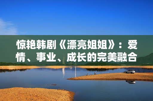 惊艳韩剧《漂亮姐姐》：爱情、事业、成长的完美融合