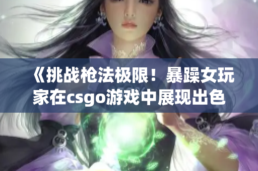 《挑战枪法极限！暴躁女玩家在csgo游戏中展现出色实力！》