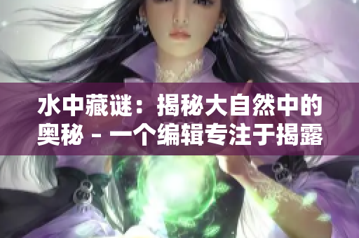 水中藏谜：揭秘大自然中的奥秘 – 一个编辑专注于揭露自然之美的文章