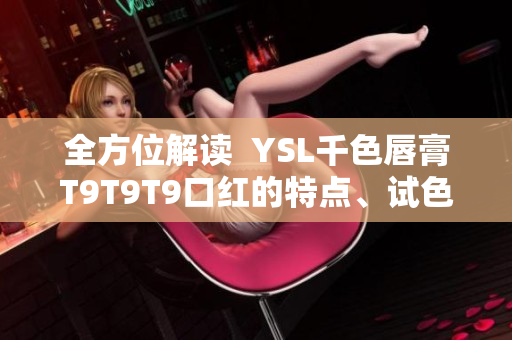 全方位解读  YSL千色唇膏T9T9T9口红的特点、试色及适用场合