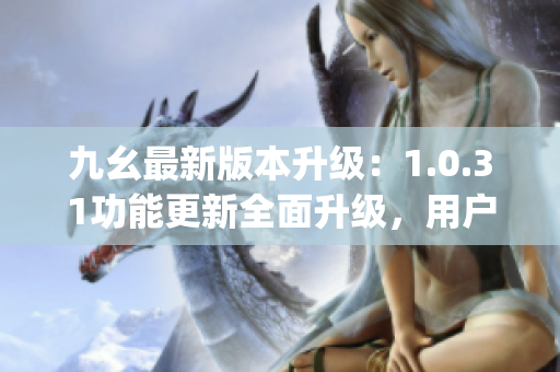 九幺最新版本升级：1.0.31功能更新全面升级，用户体验再提升(1)