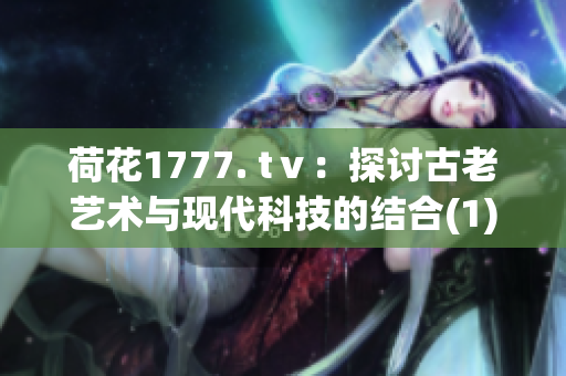 荷花1777. tⅴ：探讨古老艺术与现代科技的结合(1)