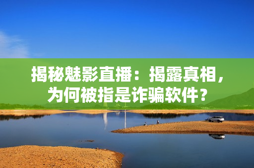 揭秘魅影直播：揭露真相，为何被指是诈骗软件？