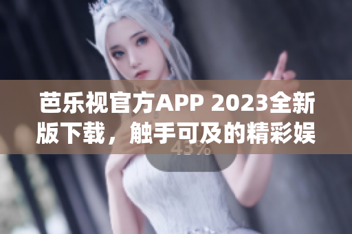 芭乐视官方APP 2023全新版下载，触手可及的精彩娱乐享受(1)