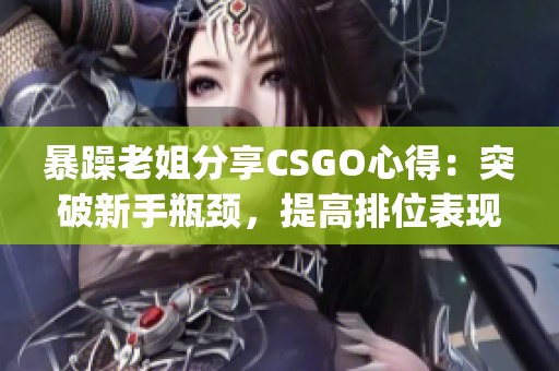 暴躁老姐分享CSGO心得：突破新手瓶颈，提高排位表现(1)