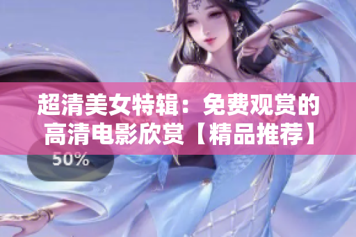 超清美女特辑：免费观赏的高清电影欣赏【精品推荐】