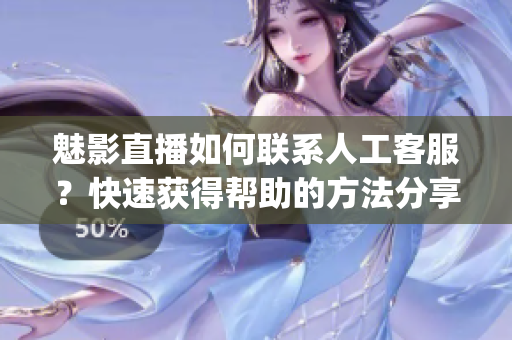 魅影直播如何联系人工客服？快速获得帮助的方法分享(1)