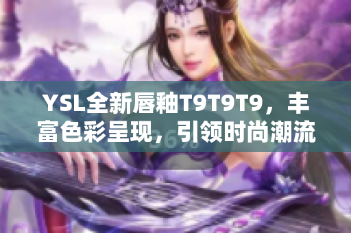 YSL全新唇釉T9T9T9，丰富色彩呈现，引领时尚潮流