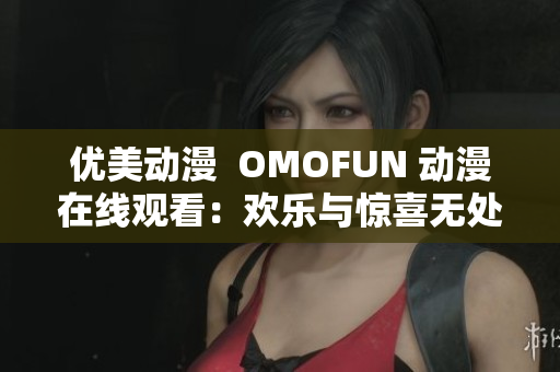 优美动漫  OMOFUN 动漫在线观看：欢乐与惊喜无处不在