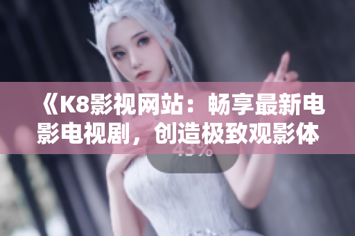 《K8影视网站：畅享最新电影电视剧，创造极致观影体验！》