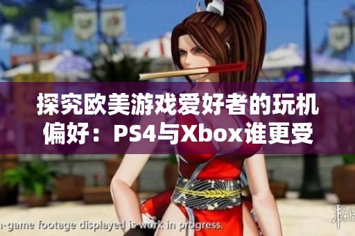 探究欧美游戏爱好者的玩机偏好：PS4与Xbox谁更受欢迎？