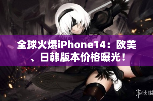 全球火爆iPhone14：欧美、日韩版本价格曝光！