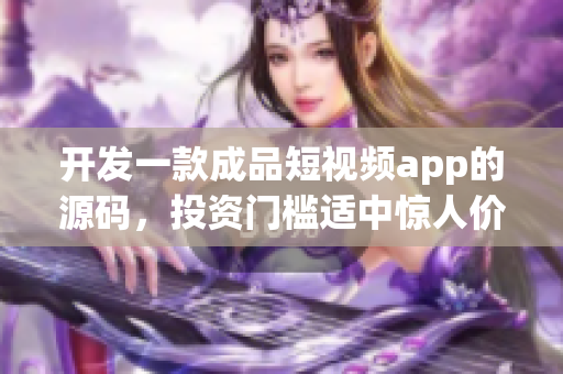 开发一款成品短视频app的源码，投资门槛适中惊人价值超乎想象