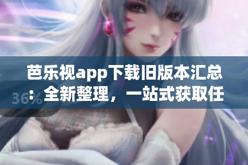 芭乐视app下载旧版本汇总：全新整理，一站式获取任何版本的方法