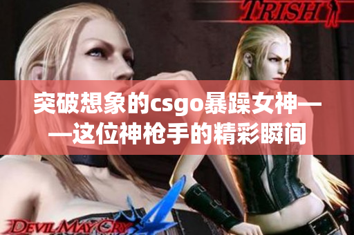 突破想象的csgo暴躁女神——这位神枪手的精彩瞬间