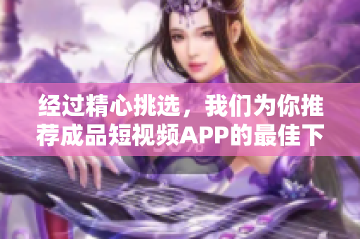 经过精心挑选，我们为你推荐成品短视频APP的最佳下载平台