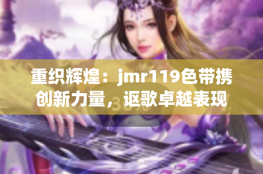 重织辉煌：jmr119色带携创新力量，讴歌卓越表现