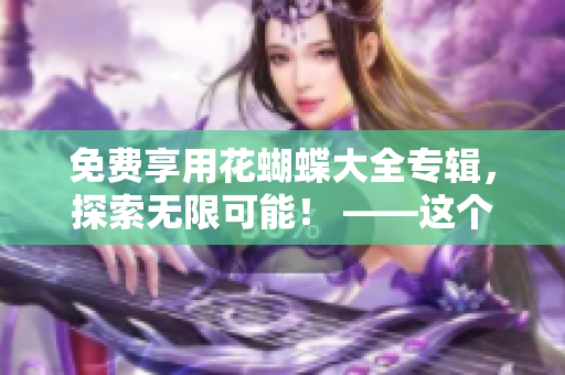 免费享用花蝴蝶大全专辑，探索无限可能！ ——这个适合吗？