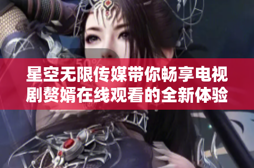 星空无限传媒带你畅享电视剧赘婿在线观看的全新体验