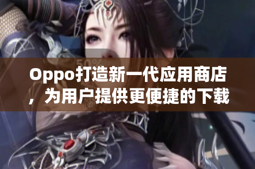 Oppo打造新一代应用商店，为用户提供更便捷的下载体验