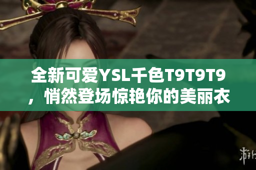 全新可爱YSL千色T9T9T9，悄然登场惊艳你的美丽衣橱！