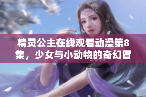 精灵公主在线观看动漫第8集，少女与小动物的奇幻冒险之旅