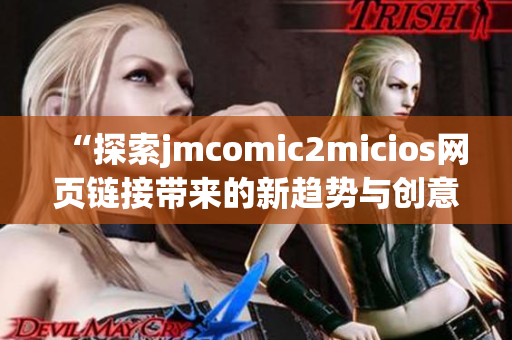 “探索jmcomic2micios网页链接带来的新趋势与创意精彩”(1)