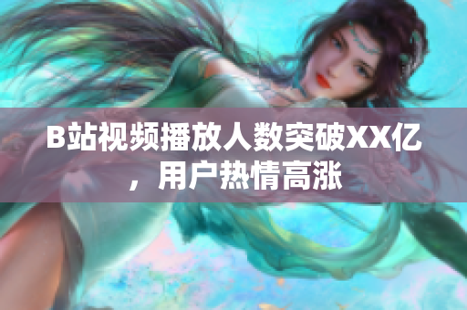 B站视频播放人数突破XX亿，用户热情高涨