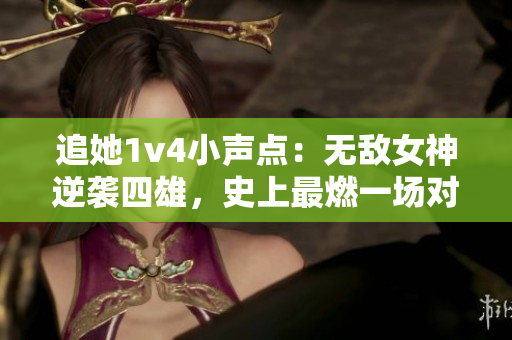 追她1v4小声点：无敌女神逆袭四雄，史上最燃一场对决！