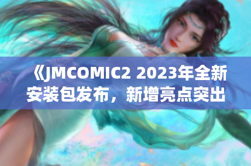 《JMCOMIC2 2023年全新安装包发布，新增亮点突出优化体验》(1)