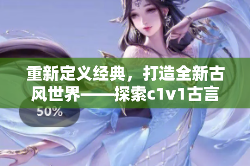 重新定义经典，打造全新古风世界——探索c1v1古言的魅力