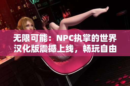 无限可能：NPC执掌的世界汉化版震撼上线，畅玩自由冒险乐趣