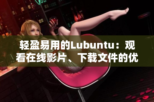 轻盈易用的Lubuntu：观看在线影片、下载文件的优势