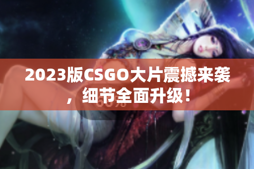 2023版CSGO大片震撼来袭，细节全面升级！