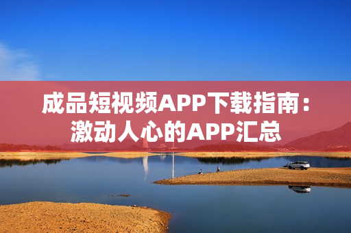 成品短视频APP下载指南：激动人心的APP汇总