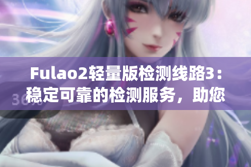 Fulao2轻量版检测线路3：稳定可靠的检测服务，助您放心出行(1)