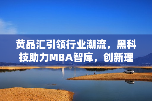 黄品汇引领行业潮流，黑科技助力MBA智库，创新理念解锁商业智慧(1)